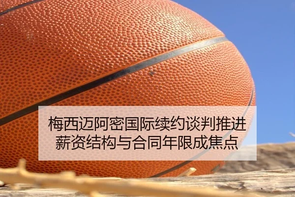梅西迈阿密国际续约谈判推进 薪资结构与合同年限成焦点