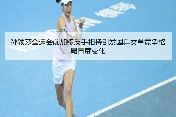 孙颖莎全运会前加练反手相持引发国乒女单竞争格局再度变化