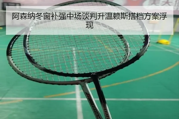 阿森纳冬窗补强中场谈判升温赖斯搭档方案浮现